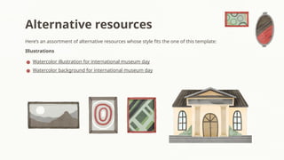 Here’s an assortment of alternative resources whose style fits the one of this template:
Illustrations
● Watercolor illustration for international museum day
● Watercolor background for international museum day
Alternative resources
 