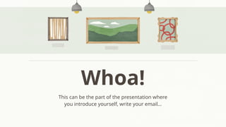 Whoa!
This can be the part of the presentation where
you introduce yourself, write your email…
 