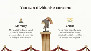 You can divide the content
Venus has a beautiful name
and is the second planet
from the Sun. It’s hot and has
a poisonous atmosphere
Mercury is the closest planet
to the Sun and the smallest
one in the Solar System—it’s
a bit larger than the Moon
Mercury Venus
 