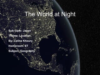 The World at Night

Sub topic: Japan
Theme: Location
By: Celine Khoury
Homeroom: 6T
Subject: Geography
 