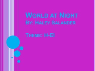 WORLD AT NIGHT
BY: HALEY SALANDER
THEME: H-EI