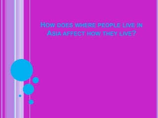 HOW DOES WHERE PEOPLE LIVE IN
ASIA AFFECT HOW THEY LIVE?