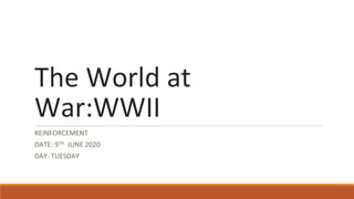 The World at
War:WWII
REINFORCEMENT
DATE: 9TH JUNE 2020
DAY: TUESDAY
 