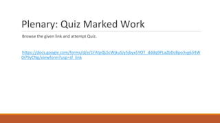 Plenary: Quiz Marked Work
Browse the given link and attempt Quiz.
https://docs.google.com/forms/d/e/1FAIpQLScWjkuSJy5jbyx5YOT_dddq9PLaZbDcBpo3vg634W
0i79yCNg/viewform?usp=sf_link
 