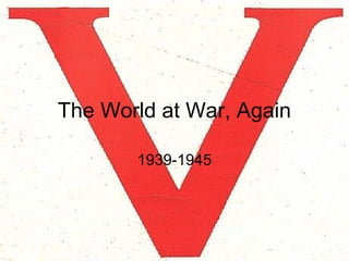 The World at War, Again 
1939-1945 
 