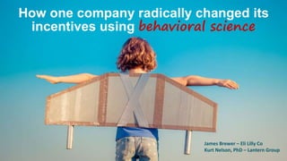 How one company radically changed its
incentives using behavioral science
James Brewer – Eli Lilly Co
Kurt Nelson, PhD – Lantern Group
 