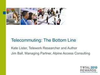 Telecommuting: The Bottom Line Kate Lister, Telework Researcher and Author Jim Ball, Managing Partner, Alpine Access Consulting 