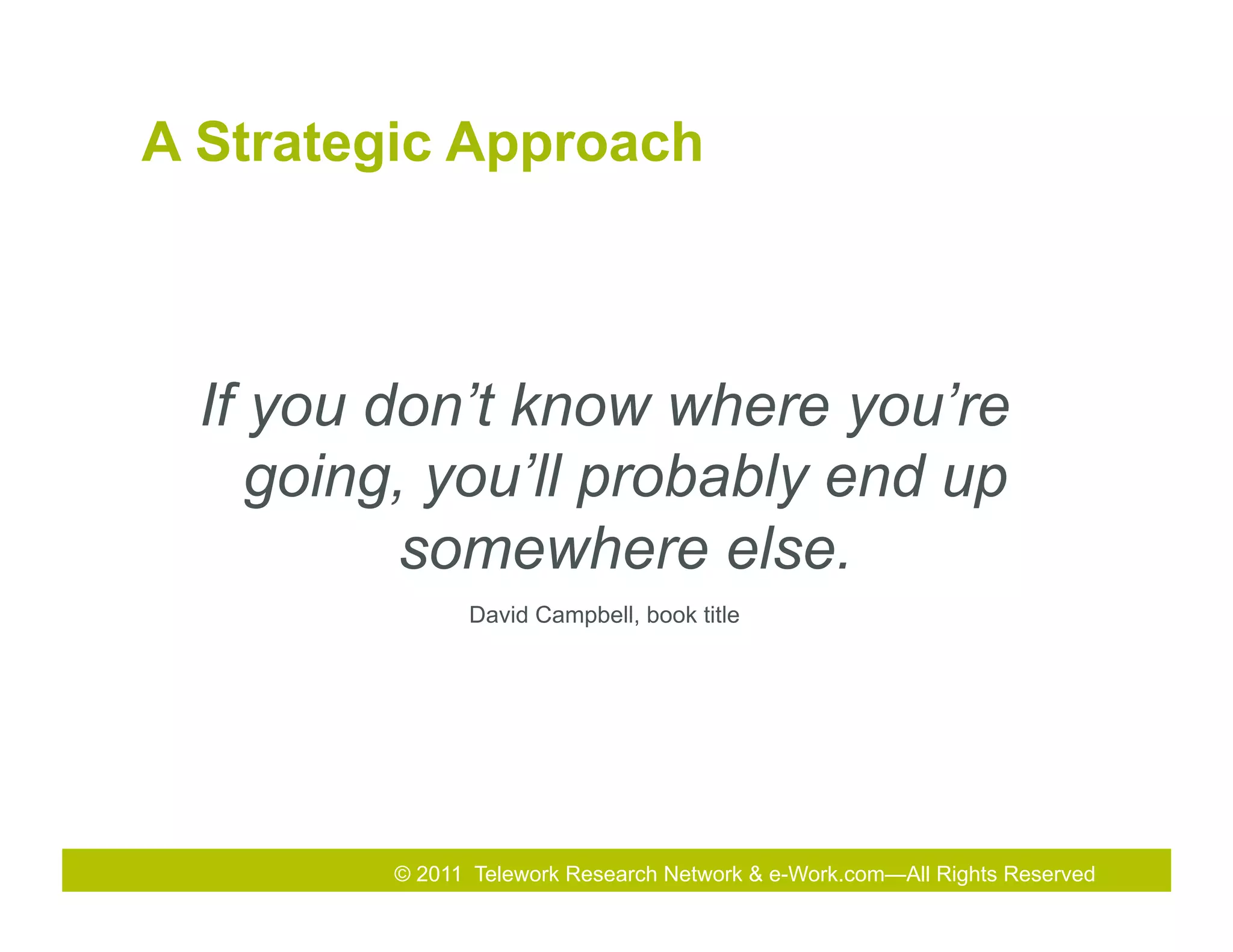 A Strategic Approach



  If you don’t know where you’re
     going, you’ll probably end up
           somewhere else.
                David Campbell, book title




         © 2011 Telework Research Network & e-Work.com—All Rights& Exhibition
                                   2010 Total Rewards Conference Reserved
 