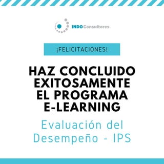 HAZ CONCLUIDO
EXITOSAMENTE
EL PROGRAMA
E-LEARNING
Evaluación del
Desempeño - IPS
¡FELICITACIONES!
 