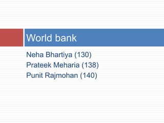 World bank
Neha Bhartiya (130)
Prateek Meharia (138)
Punit Rajmohan (140)
 