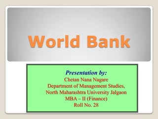 World Bank
         Presentation by:
        Chetan Nana Nagare
 Department of Management Studies,
 North Maharashtra University Jalgaon
        MBA – II (Finance)
            Roll No. 28
 