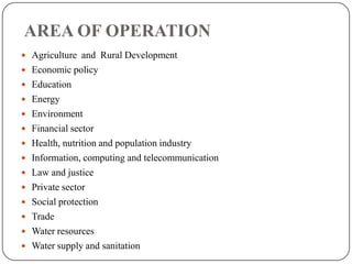 AREA OF OPERATION
 Agriculture and Rural Development
 Economic policy
 Education
 Energy
 Environment
 Financial sector
 Health, nutrition and population industry
 Information, computing and telecommunication
 Law and justice
 Private sector
 Social protection

 Trade
 Water resources
 Water supply and sanitation

 