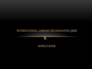 WORLD BANK
INTERNATIONAL LABOUR ORGANIZATION (ILO)
&
 
