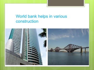 World bank helps in various
construction
 
