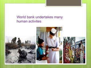 World bank undertakes many
human activites
 