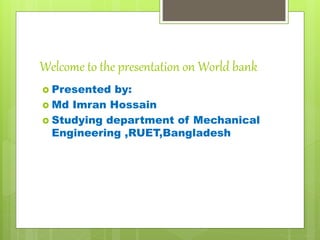 Welcome to the presentation on World bank
 Presented by:
 Md Imran Hossain
 Studying department of Mechanical
Engineering ,RUET,Bangladesh
 