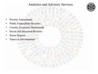 • Poverty Assessments
• Public Expenditure Reviews
• Country Economic Memoranda
• Social and Structural Reviews
• Sector Reports
• Topics in Development
Analytics and Advisory Services
 
