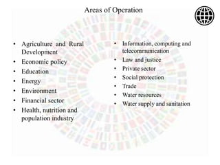 Areas of Operation
• Agriculture and Rural
Development
• Economic policy
• Education
• Energy
• Environment
• Financial sector
• Health, nutrition and
population industry
• Information, computing and
telecommunication
• Law and justice
• Private sector
• Social protection
• Trade
• Water resources
• Water supply and sanitation
 