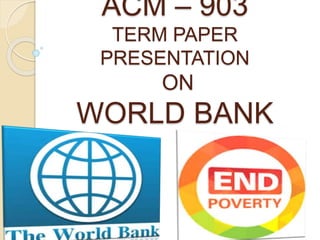 ACM – 903
TERM PAPER
PRESENTATION
ON
WORLD BANK
 