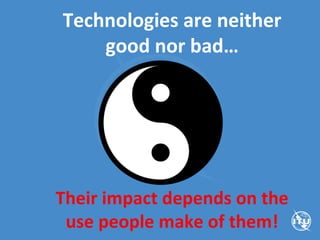 Technologies are neither
good nor bad…
Their impact depends on the
use people make of them!
 