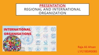 PRESENTATION
REGIONAL AND INTERNATIONAL
ORGANIZATION
Raja Ali Ahsan
L1F21BSIR0085
 