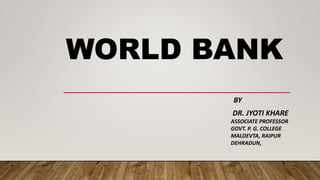 WORLD BANK
BY
DR. JYOTI KHARE
ASSOCIATE PROFESSOR
GOVT. P. G. COLLEGE
MALDEVTA, RAIPUR
DEHRADUN,
 