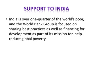 • India is over one-quarter of the world’s poor,
and the World Bank Group is focused on
sharing best practices as well as financing for
development as part of its mission ton help
reduce global poverty
 