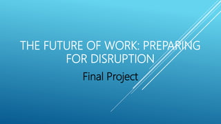 THE FUTURE OF WORK: PREPARING
FOR DISRUPTION
Final Project
 