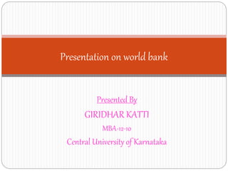 Presentation on world bank 
Presented By 
GIRIDHAR KATTI 
MBA-12-10 
Central University of Karnataka 
 