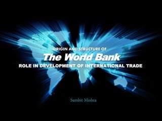 The World Bank
ROLE IN DEVELOPMENT OF INTERNATIONAL TRADE
ORIGIN AND STRUCTURE OF
 