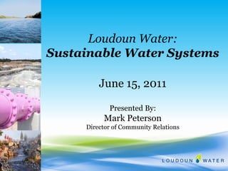 Loudoun Water: Sustainable Water Systems June 15, 2011 Presented By: Mark Peterson Director of Community Relations 