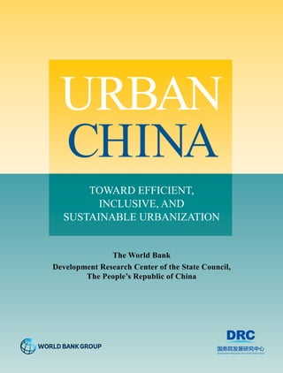 URBAN 
CHINA 
TOWARD EFFICIENT, 
INCLUSIVE, AND 
SUSTAINABLE URBANIZATION 
The World Bank 
Development Research Center of the State Council, 
The People’s Republic of China 
 