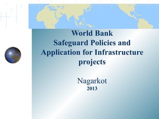 World Bank
   Safeguard Policies and
Application for Infrastructure
           projects

          Nagarkot
             2013
 
