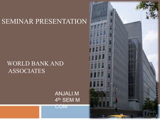 Presented by
ANJALI.M
4 TH SEM MCOM
SEMINAR PRESENTATION
WORLD BANK AND
ASSOCIATES
ANJALI.M
4th SEM M
COM
 