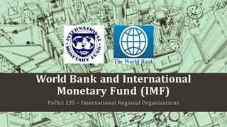 World Bank and International
Monetary Fund (IMF)
PolSci 235 – International Regional Organizations
 