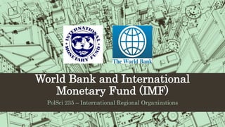 World Bank and International
Monetary Fund (IMF)
PolSci 235 – International Regional Organizations
 