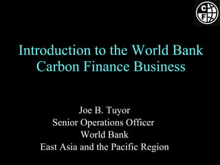Introduction to the World Bank Carbon Finance Business Joe B. Tuyor Senior Operations Officer  World Bank East Asia and the Pacific Region 