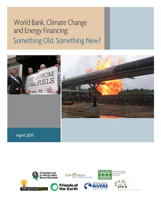 World Bank, Climate Change
and Energy Financing:
Something Old. Something New?
Environmental Rights
Action, Friends of the
Earth Nigeria
April 2011
 