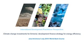 International Development Practitioner Perspective:
Climate change investments for Armenia: development finance strategy for energy efficiency
Jana Imrichova I July 2019 I World Bank Course
 