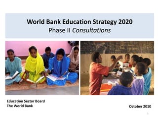 World Bank Education Strategy 2020
Phase II Consultations

Education Sector Board
The World Bank

October 2010
1

 