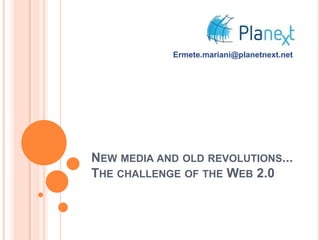 Ermete.mariani@planetnext.net

NEW MEDIA AND OLD REVOLUTIONS...
THE CHALLENGE OF THE WEB 2.0

 