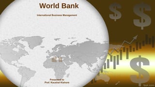 World Bank
International Business Management
Presented to
Prof. Kaushal Kishore
Presented by
Darshit Paun 20131010
Monik Gandhi 20131023
Rachit Shah 20131035
Sandip Goldar 20131047
Vishal Nadgir 20131059
 