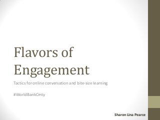 Flavors of
Engagement
Tactics for online conversation and bite-size learning
#WorldBankCmty
Sharon Lina Pearce
 