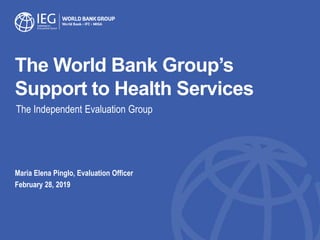 The World Bank Group’s
Support to Health Services
Maria Elena Pinglo, Evaluation Officer
February 28, 2019
The Independent Evaluation Group
 