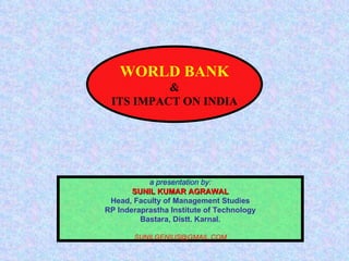 WORLD BANK & ITS IMPACT ON INDIA a presentation by: SUNIL KUMAR AGRAWAL Head, Faculty of Management Studies RP Inderaprastha Institute of Technology Bastara, Distt. Karnal. [email_address] 