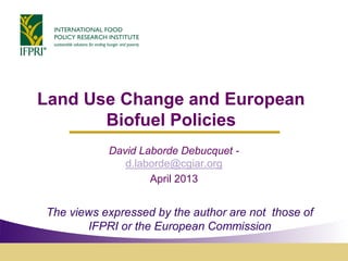 Land Use Change and European
Biofuel Policies
David Laborde Debucquet -
d.laborde@cgiar.org
April 2013
The views expressed by the author are not those of
IFPRI or the European Commission
 