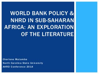 WORLD BANK POLICY &
NHRD IN SUB-SAHARAN
AFRICA: AN EXPLORATION
OF THE LITERATURE

Charlene Mutamba
North Carolina State University
AHRD Conference 2014

 