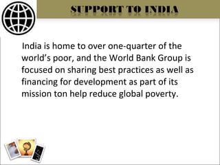 India is home to over one-quarter of the world’s poor, and the World Bank Group is focused on sharing best practices as well as financing for development as part of its mission ton help reduce global poverty. 