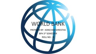 WORLD BANK
PREPARED BY : KANCHAN SHRESTHA
BPH 3rd SEMESTER
ROLL NO. : 9
 