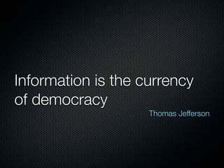 Information is the currency
of democracy
                    Thomas Jefferson
 